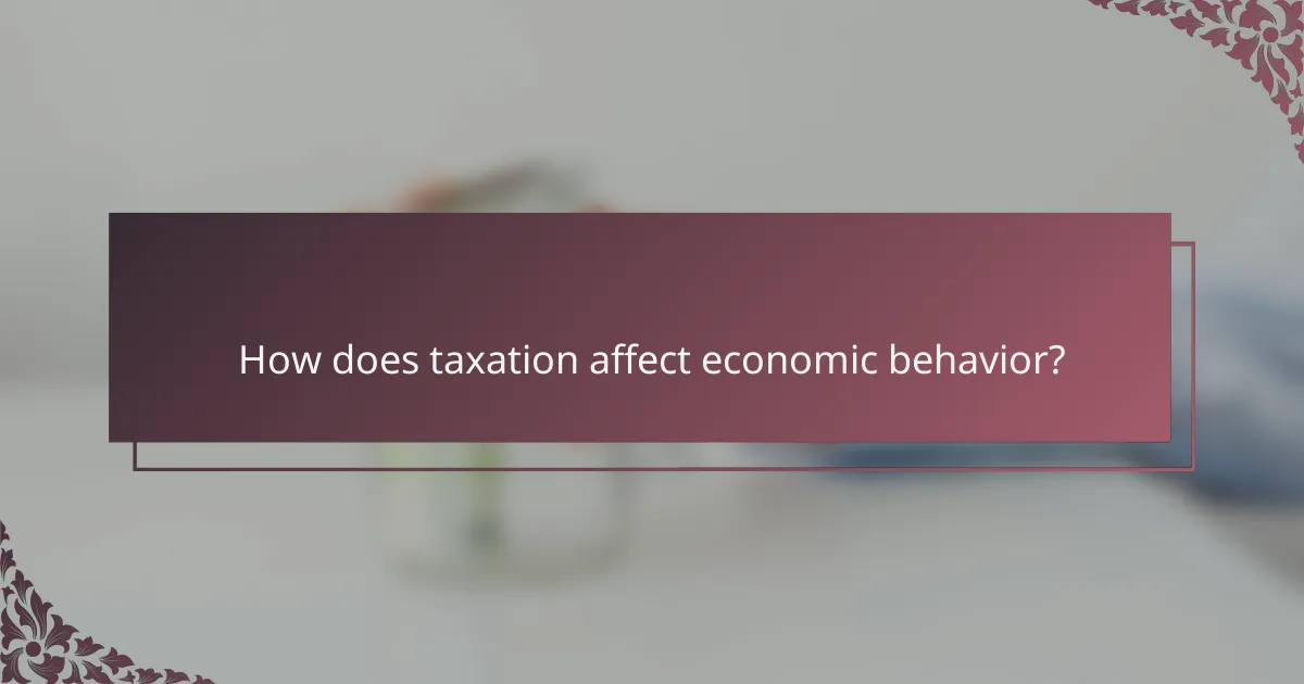 How does taxation affect economic behavior?