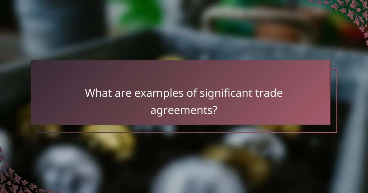 What are examples of significant trade agreements?