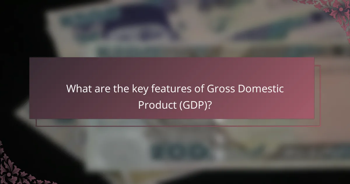 What are the key features of Gross Domestic Product (GDP)?